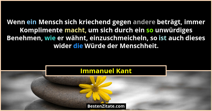 Wenn ein Mensch sich kriechend gegen andere beträgt, immer Komplimente macht, um sich durch ein so unwürdiges Benehmen, wie er wähnt,... - Immanuel Kant