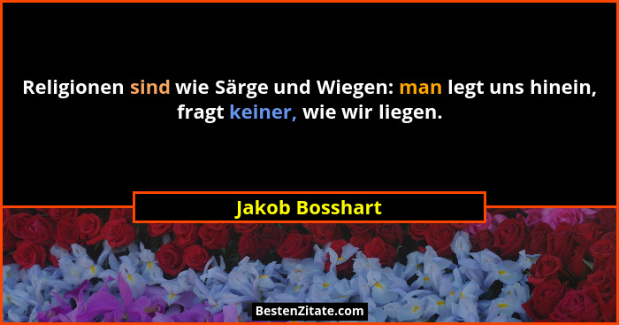 Religionen sind wie Särge und Wiegen: man legt uns hinein, fragt keiner, wie wir liegen.... - Jakob Bosshart