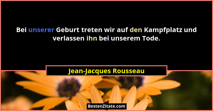 Bei unserer Geburt treten wir auf den Kampfplatz und verlassen ihn bei unserem Tode.... - Jean-Jacques Rousseau
