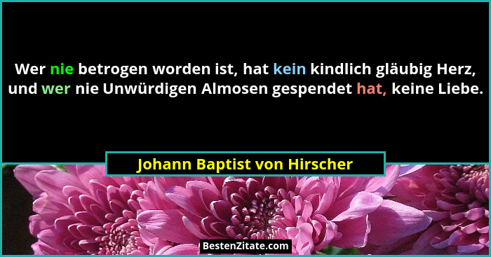 Wer nie betrogen worden ist, hat kein kindlich gläubig Herz, und wer nie Unwürdigen Almosen gespendet hat, keine Liebe.... - Johann Baptist von Hirscher