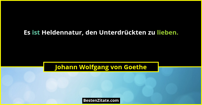 Es ist Heldennatur, den Unterdrückten zu lieben.... - Johann Wolfgang von Goethe