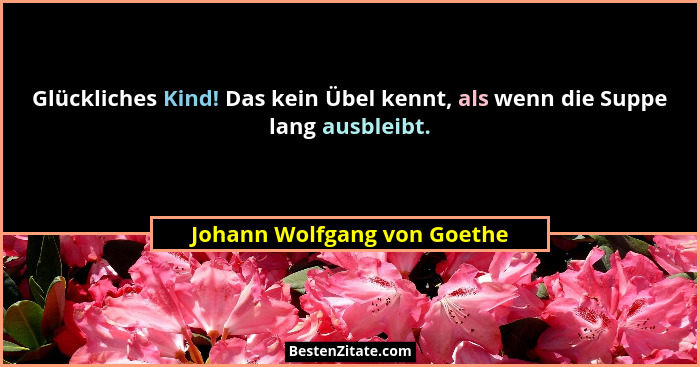 Glückliches Kind! Das kein Übel kennt, als wenn die Suppe lang ausbleibt.... - Johann Wolfgang von Goethe