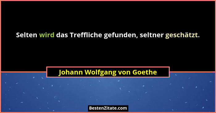 Selten wird das Treffliche gefunden, seltner geschätzt.... - Johann Wolfgang von Goethe