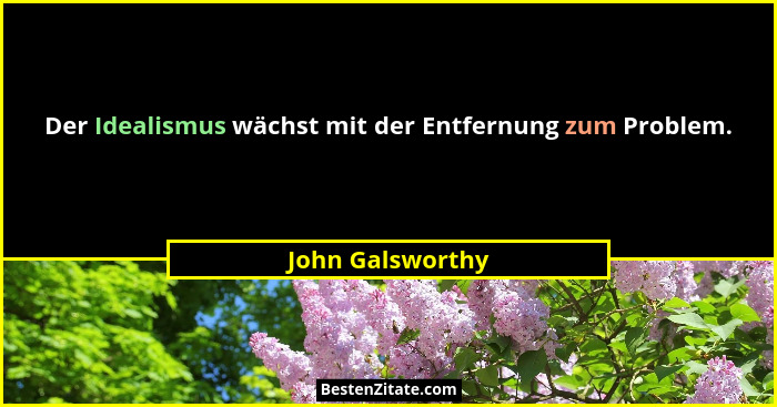 Der Idealismus wächst mit der Entfernung zum Problem.... - John Galsworthy