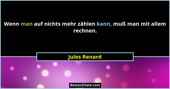 Wenn man auf nichts mehr zählen kann, muß man mit allem rechnen.... - Jules Renard