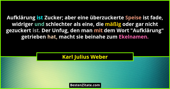 Aufklärung ist Zucker; aber eine überzuckerte Speise ist fade, widriger und schlechter als eine, die mäßig oder gar nicht gezucker... - Karl Julius Weber