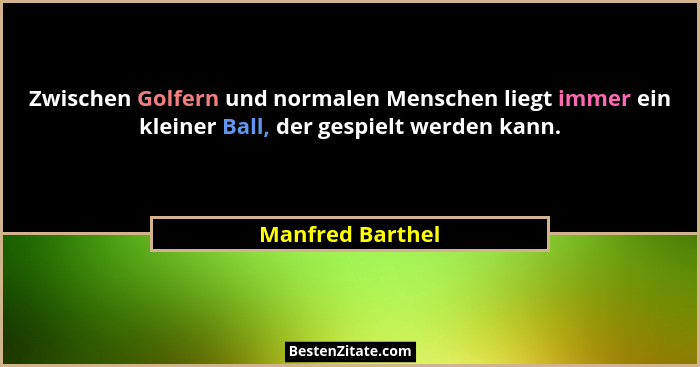 Zwischen Golfern und normalen Menschen liegt immer ein kleiner Ball, der gespielt werden kann.... - Manfred Barthel
