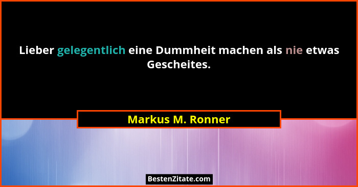 Lieber gelegentlich eine Dummheit machen als nie etwas Gescheites.... - Markus M. Ronner