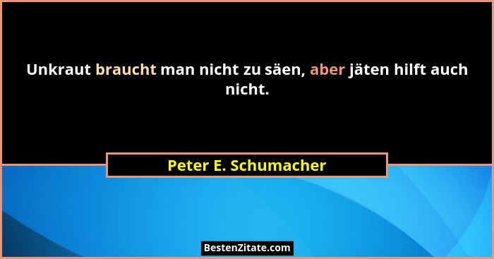 Unkraut braucht man nicht zu säen, aber jäten hilft auch nicht.... - Peter E. Schumacher