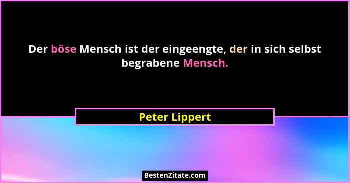 Der böse Mensch ist der eingeengte, der in sich selbst begrabene Mensch.... - Peter Lippert