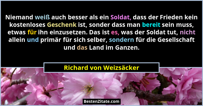 Niemand weiß auch besser als ein Soldat, dass der Frieden kein kostenloses Geschenk ist, sonder dass man bereit sein muss, et... - Richard von Weizsäcker