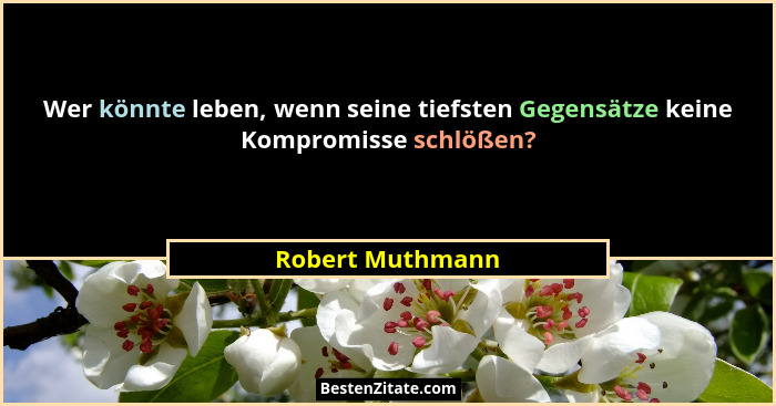 Wer könnte leben, wenn seine tiefsten Gegensätze keine Kompromisse schlößen?... - Robert Muthmann