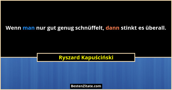Wenn man nur gut genug schnüffelt, dann stinkt es überall.... - Ryszard Kapuściński