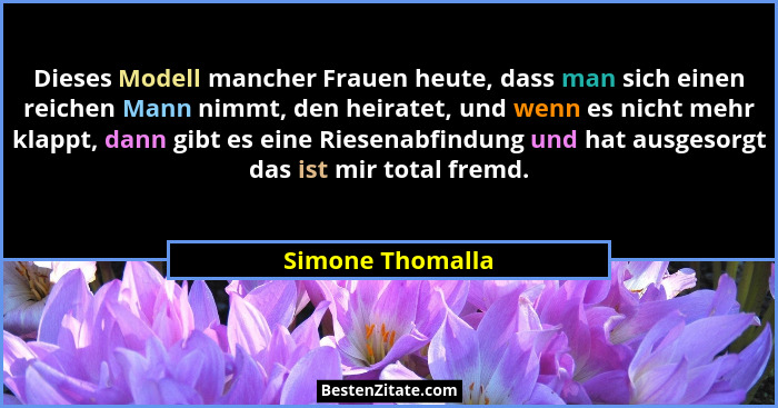 Dieses Modell mancher Frauen heute, dass man sich einen reichen Mann nimmt, den heiratet, und wenn es nicht mehr klappt, dann gibt e... - Simone Thomalla