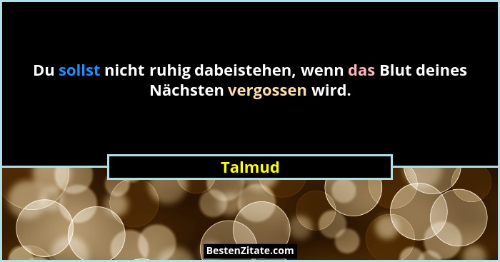 Du sollst nicht ruhig dabeistehen, wenn das Blut deines Nächsten vergossen wird.... - Talmud