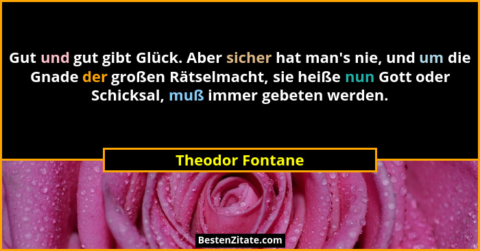 Gut und gut gibt Glück. Aber sicher hat man's nie, und um die Gnade der großen Rätselmacht, sie heiße nun Gott oder Schicksal, m... - Theodor Fontane