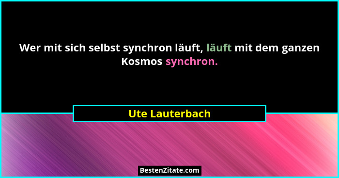 Wer mit sich selbst synchron läuft, läuft mit dem ganzen Kosmos synchron.... - Ute Lauterbach