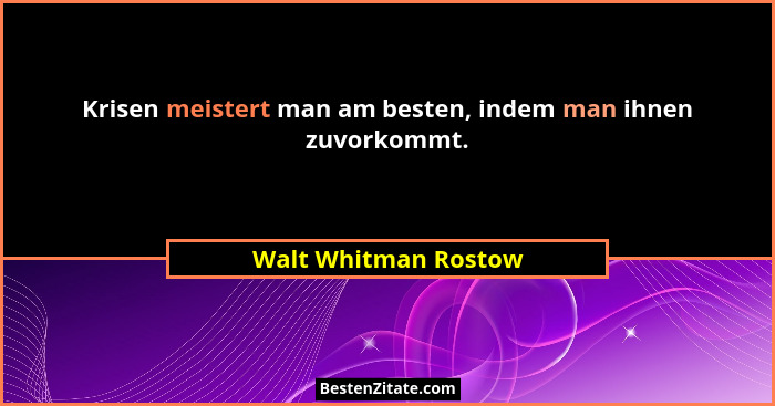 Krisen meistert man am besten, indem man ihnen zuvorkommt.... - Walt Whitman Rostow