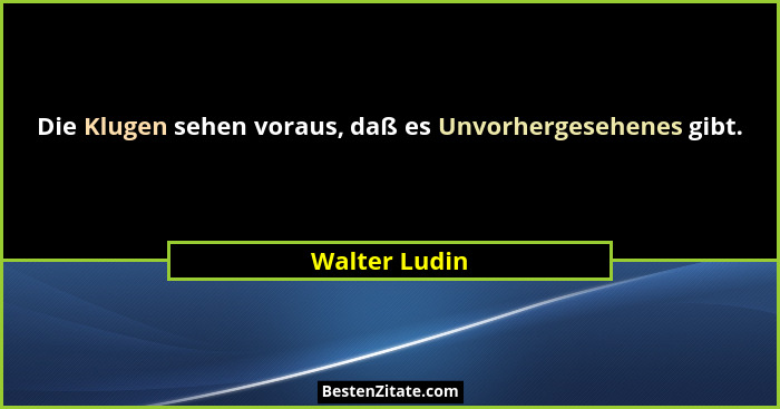 Die Klugen sehen voraus, daß es Unvorhergesehenes gibt.... - Walter Ludin