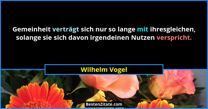 Gemeinheit verträgt sich nur so lange mit ihresgleichen, solange sie sich davon irgendeinen Nutzen verspricht.... - Wilhelm Vogel