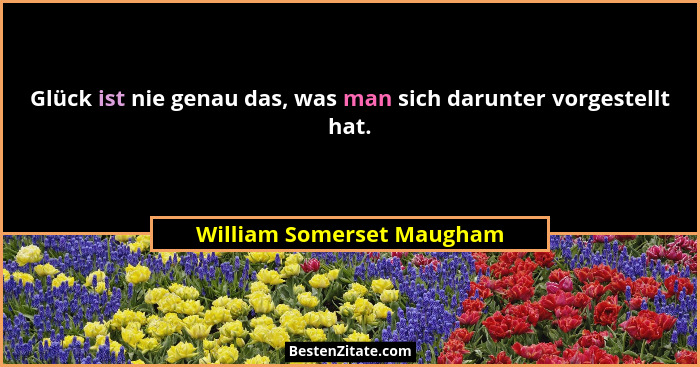 Glück ist nie genau das, was man sich darunter vorgestellt hat.... - William Somerset Maugham