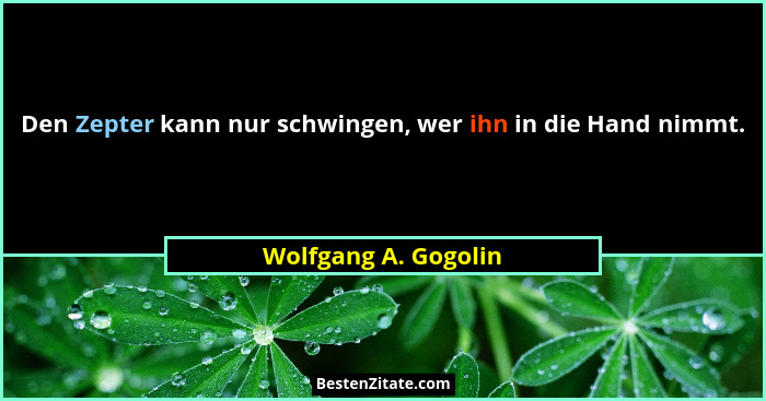 Den Zepter kann nur schwingen, wer ihn in die Hand nimmt.... - Wolfgang A. Gogolin