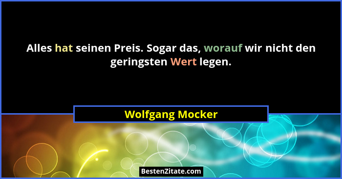 Alles hat seinen Preis. Sogar das, worauf wir nicht den geringsten Wert legen.... - Wolfgang Mocker