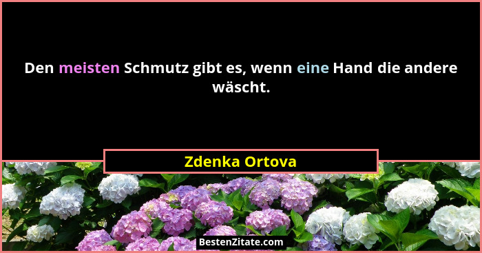Den meisten Schmutz gibt es, wenn eine Hand die andere wäscht.... - Zdenka Ortova