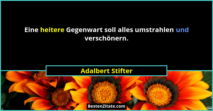 Eine heitere Gegenwart soll alles umstrahlen und verschönern.... - Adalbert Stifter