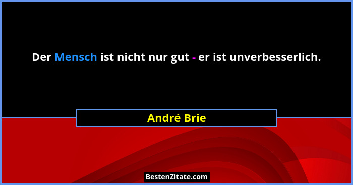 Der Mensch ist nicht nur gut - er ist unverbesserlich.... - André Brie