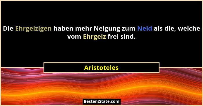 Die Ehrgeizigen haben mehr Neigung zum Neid als die, welche vom Ehrgeiz frei sind.... - Aristoteles