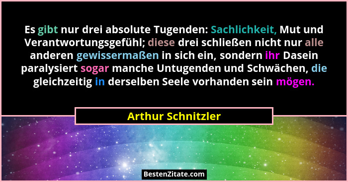 Es gibt nur drei absolute Tugenden: Sachlichkeit, Mut und Verantwortungsgefühl; diese drei schließen nicht nur alle anderen gewiss... - Arthur Schnitzler