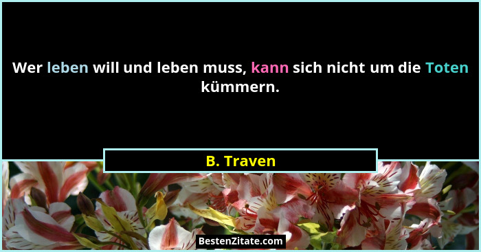 Wer leben will und leben muss, kann sich nicht um die Toten kümmern.... - B. Traven