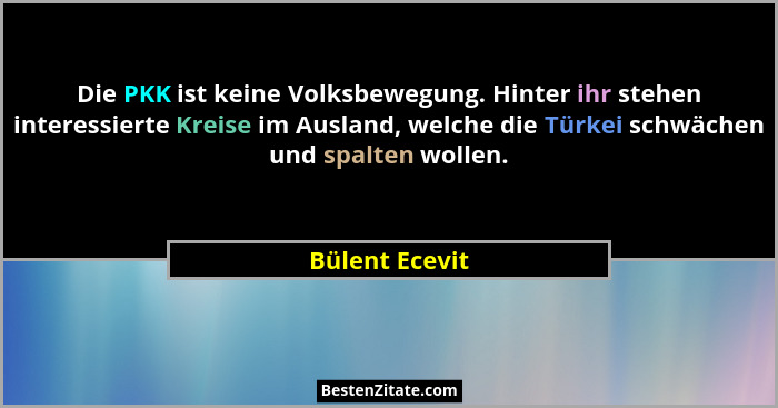 Die PKK ist keine Volksbewegung. Hinter ihr stehen interessierte Kreise im Ausland, welche die Türkei schwächen und spalten wollen.... - Bülent Ecevit