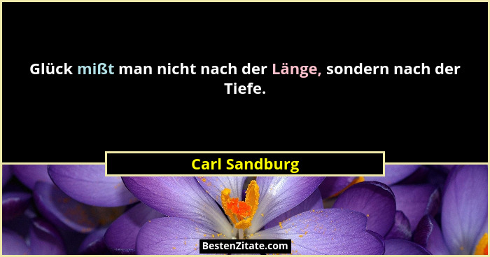 Glück mißt man nicht nach der Länge, sondern nach der Tiefe.... - Carl Sandburg