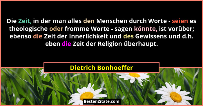 Die Zeit, in der man alles den Menschen durch Worte - seien es theologische oder fromme Worte - sagen könnte, ist vorüber; ebens... - Dietrich Bonhoeffer