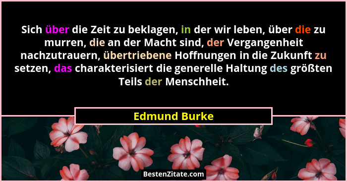 Sich über die Zeit zu beklagen, in der wir leben, über die zu murren, die an der Macht sind, der Vergangenheit nachzutrauern, übertrieb... - Edmund Burke