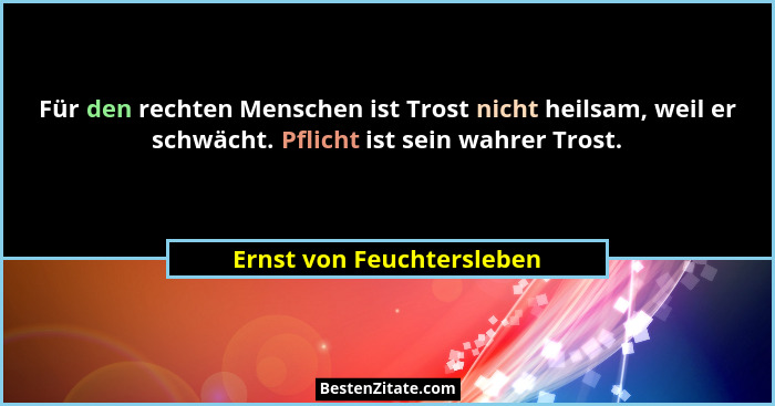 Für den rechten Menschen ist Trost nicht heilsam, weil er schwächt. Pflicht ist sein wahrer Trost.... - Ernst von Feuchtersleben
