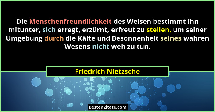 Die Menschenfreundlichkeit des Weisen bestimmt ihn mitunter, sich erregt, erzürnt, erfreut zu stellen, um seiner Umgebung durch... - Friedrich Nietzsche