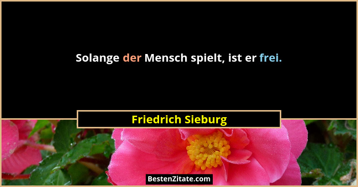 Solange der Mensch spielt, ist er frei.... - Friedrich Sieburg