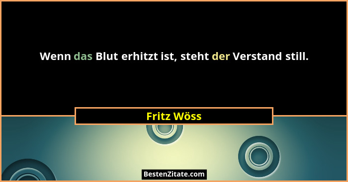 Wenn das Blut erhitzt ist, steht der Verstand still.... - Fritz Wöss