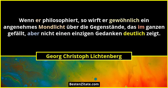 Wenn er philosophiert, so wirft er gewöhnlich ein angenehmes Mondlicht über die Gegenstände, das im ganzen gefällt, aber... - Georg Christoph Lichtenberg