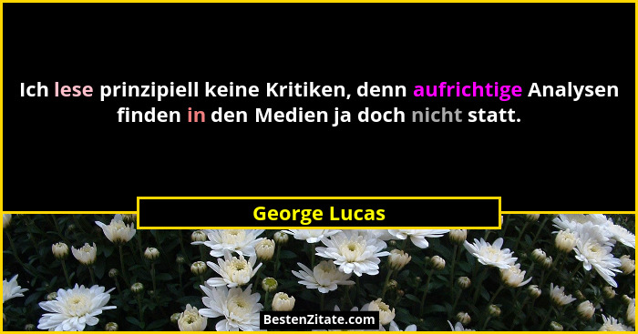 Ich lese prinzipiell keine Kritiken, denn aufrichtige Analysen finden in den Medien ja doch nicht statt.... - George Lucas