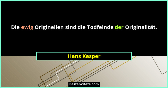 Die ewig Originellen sind die Todfeinde der Originalität.... - Hans Kasper