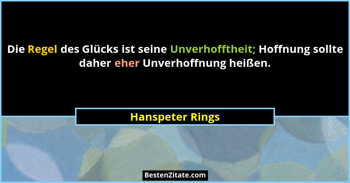 Die Regel des Glücks ist seine Unverhofftheit; Hoffnung sollte daher eher Unverhoffnung heißen.... - Hanspeter Rings