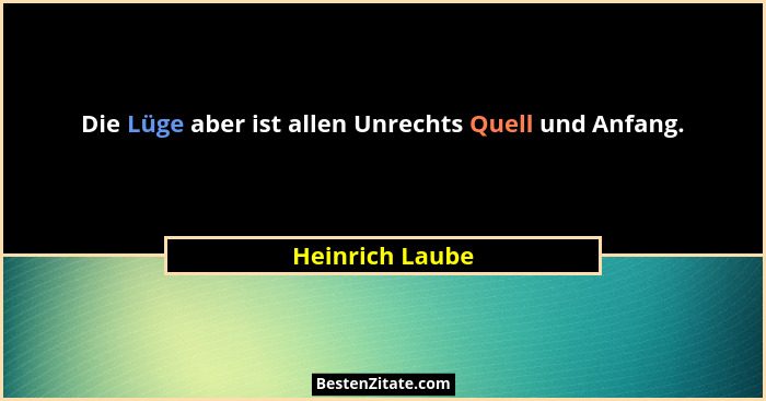 Die Lüge aber ist allen Unrechts Quell und Anfang.... - Heinrich Laube