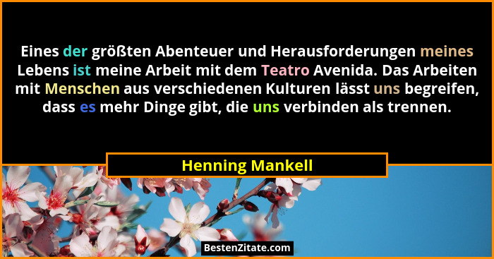 Eines der größten Abenteuer und Herausforderungen meines Lebens ist meine Arbeit mit dem Teatro Avenida. Das Arbeiten mit Menschen a... - Henning Mankell