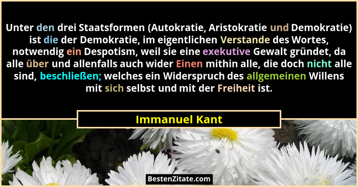 Unter den drei Staatsformen (Autokratie, Aristokratie und Demokratie) ist die der Demokratie, im eigentlichen Verstande des Wortes, no... - Immanuel Kant