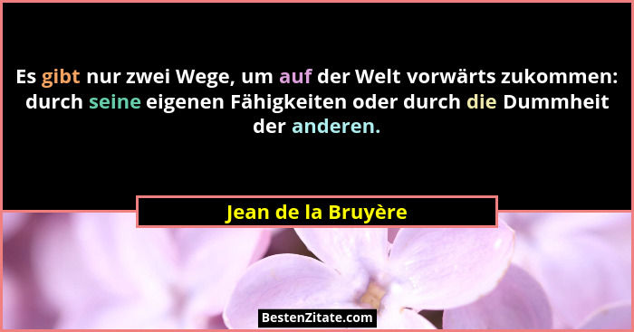 Es gibt nur zwei Wege, um auf der Welt vorwärts zukommen: durch seine eigenen Fähigkeiten oder durch die Dummheit der anderen.... - Jean de la Bruyère