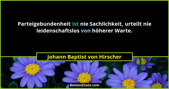 Parteigebundenheit ist nie Sachlichkeit, urteilt nie leidenschaftslos von höherer Warte.... - Johann Baptist von Hirscher